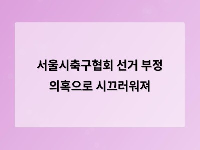 서울시축구협회 선거 부정 의혹으로 시끄러워져