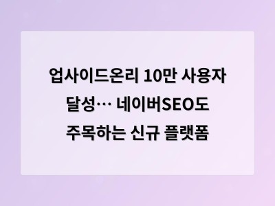업사이드온리 10만 사용자 달성… 네이버SEO도 주목하는 신규 플랫폼