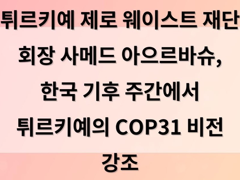 튀르키예 제로 웨이스트 재단 회장 사메드 아으르바슈, 한국 기후 주간에서 튀르키예의 COP31 비전 강조