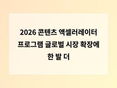 2026 콘텐츠 액셀러레이터 프로그램 글로벌 시장 확장에 한 발 더